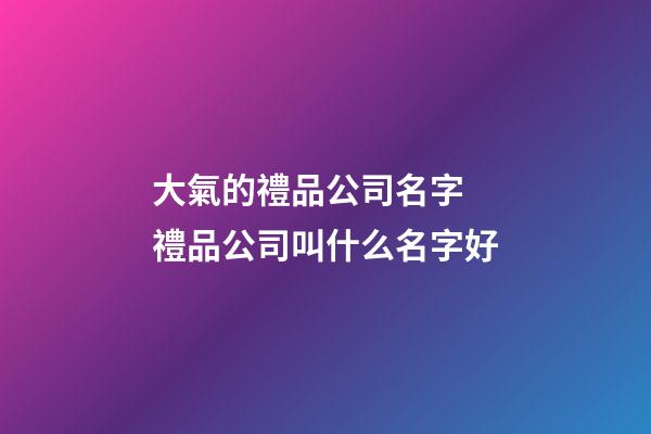大氣的禮品公司名字 禮品公司叫什么名字好-第1張-公司起名-玄機派